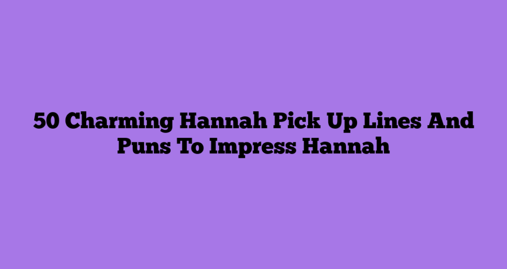 50 Charming Hannah Pick Up Lines And Puns To Impress Hannah