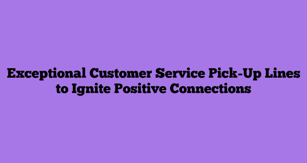 Exceptional Customer Service Pick-Up Lines to Ignite Positive Connections